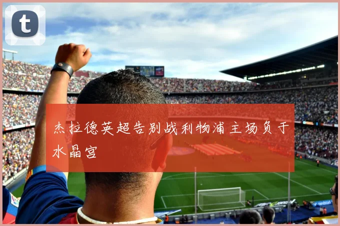 杰拉德英超告别战利物浦主场负于水晶宫