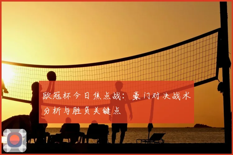 欧冠杯今日焦点战：豪门对决战术分析与胜负关键点