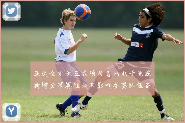 亚运会电竞正式项目落地电子竞技新增分项赛程公布影响参赛队伍备战规划