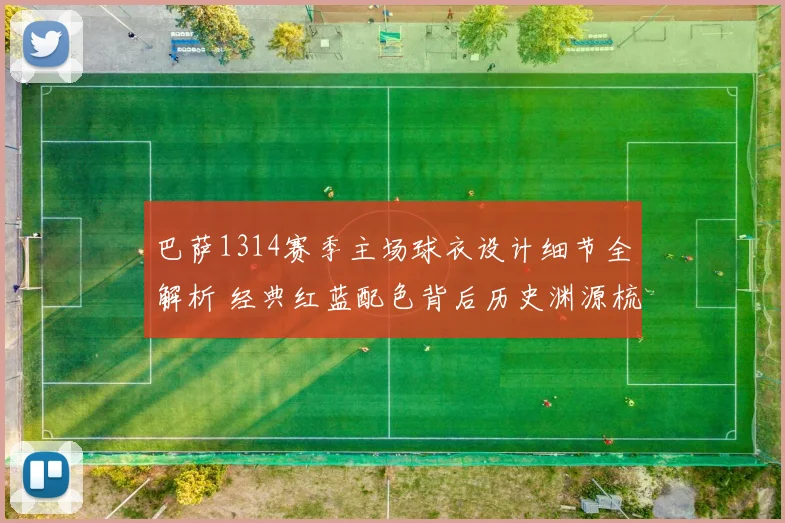 巴萨1314赛季主场球衣设计细节全解析 经典红蓝配色背后历史渊源梳理