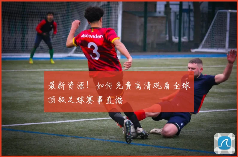 最新资源！如何免费高清观看全球顶级足球赛事直播