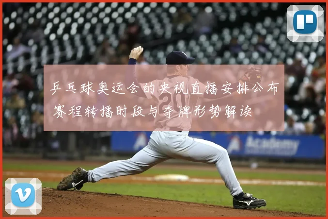 乒乓球奥运会的央视直播安排公布 赛程转播时段与夺牌形势解读