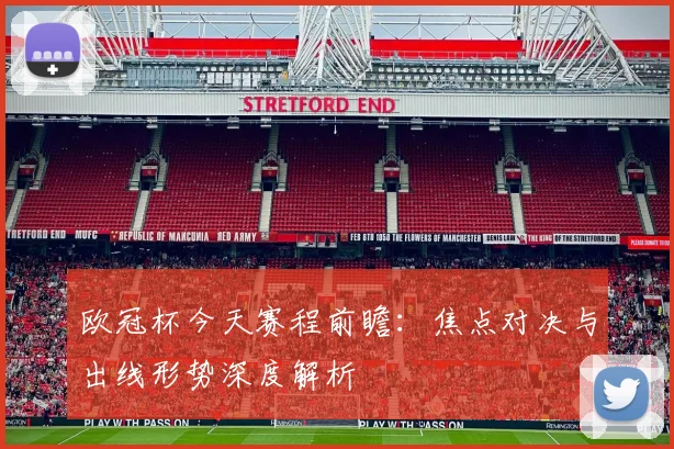 欧冠杯今天赛程前瞻：焦点对决与出线形势深度解析