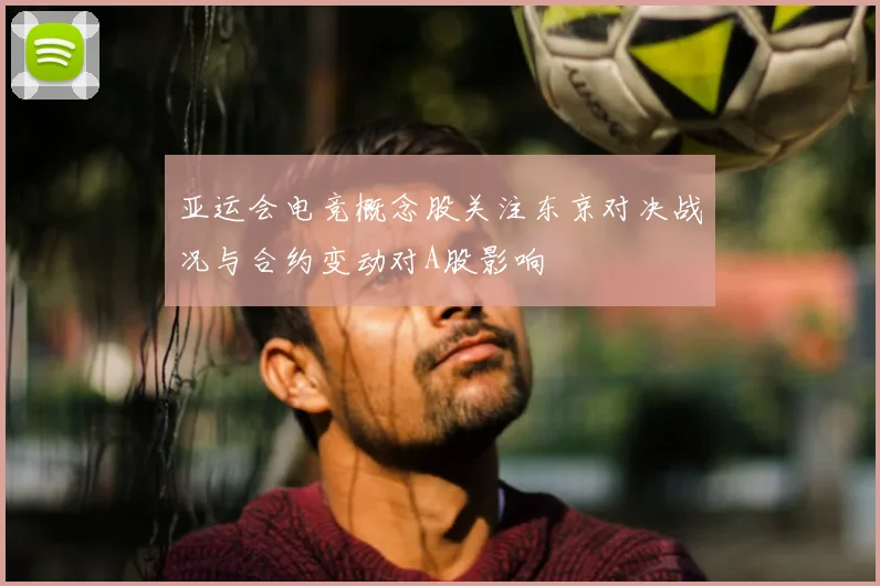 亚运会电竞概念股关注东京对决战况与合约变动对A股影响