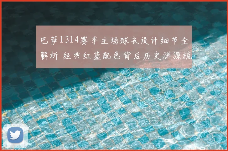 巴萨1314赛季主场球衣设计细节全解析 经典红蓝配色背后历史渊源梳理