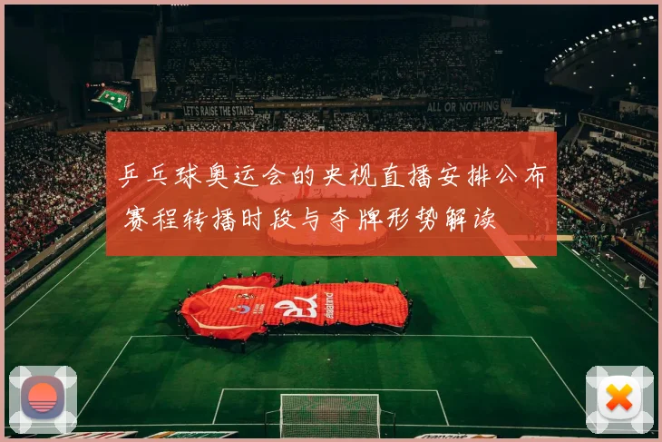 乒乓球奥运会的央视直播安排公布 赛程转播时段与夺牌形势解读