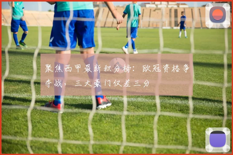 聚焦西甲最新积分榜：欧冠资格争夺战，三大豪门仅差三分
