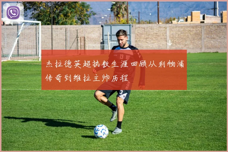 杰拉德英超执教生涯回顾从利物浦传奇到维拉主帅历程