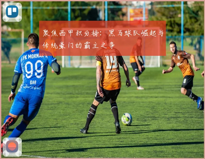 聚焦西甲积分榜：黑马球队崛起与传统豪门的霸主之争