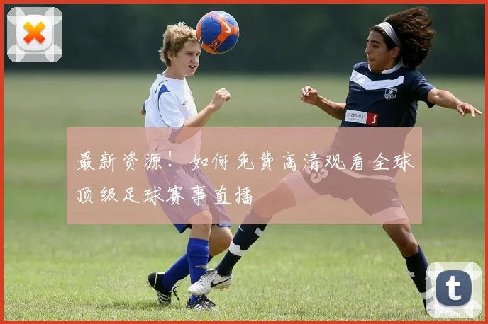 最新资源！如何免费高清观看全球顶级足球赛事直播