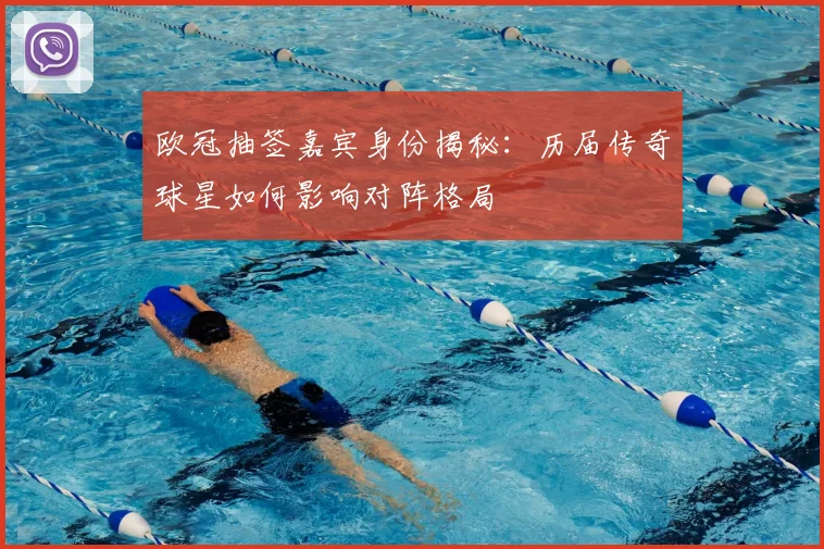 欧冠抽签嘉宾身份揭秘：历届传奇球星如何影响对阵格局