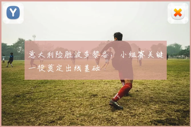 意大利险胜波多黎各，小组赛关键一役奠定出线基础