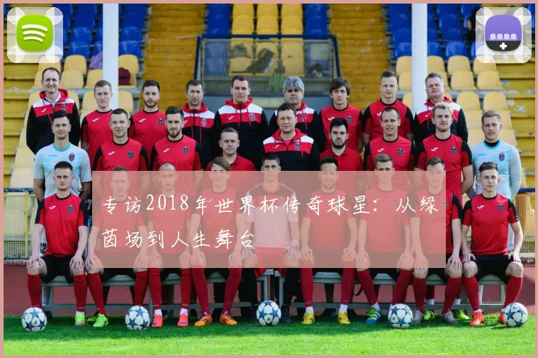 专访2018年世界杯传奇球星：从绿茵场到人生舞台