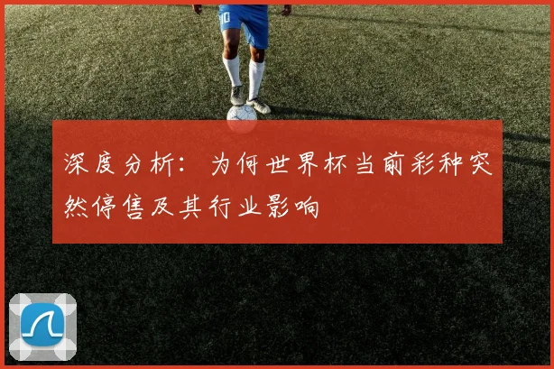 深度分析：为何世界杯当前彩种突然停售及其行业影响