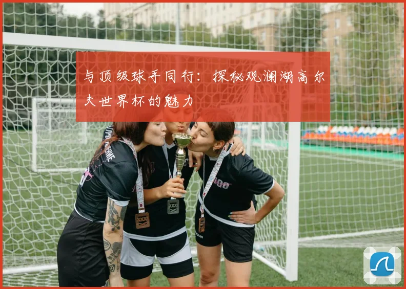 与顶级球手同行：探秘观澜湖高尔夫世界杯的魅力