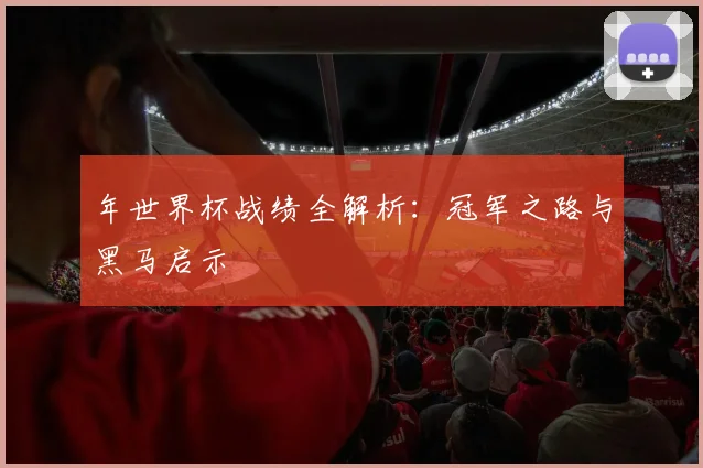 年世界杯战绩全解析：冠军之路与黑马启示