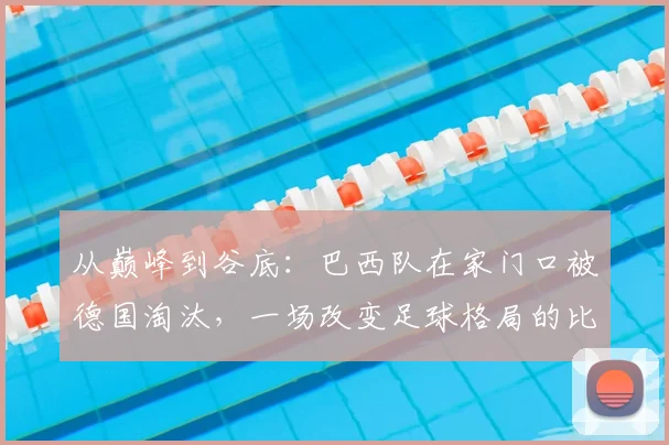 从巅峰到谷底：巴西队在家门口被德国淘汰，一场改变足球格局的比赛