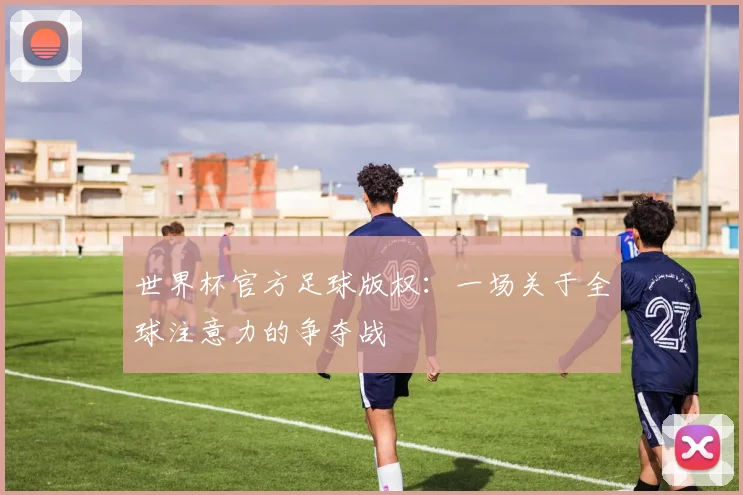 世界杯官方足球版权：一场关于全球注意力的争夺战