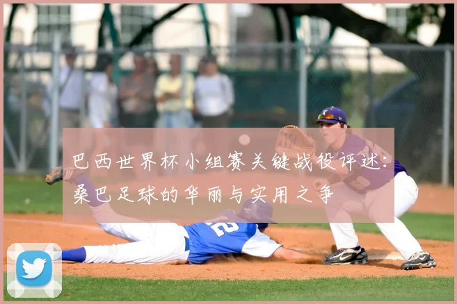 巴西世界杯小组赛关键战役评述:桑巴足球的华丽与实用之争