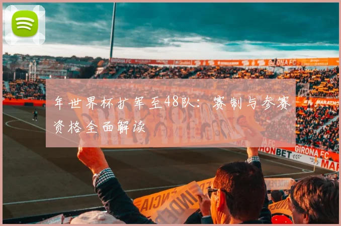 年世界杯扩军至48队：赛制与参赛资格全面解读