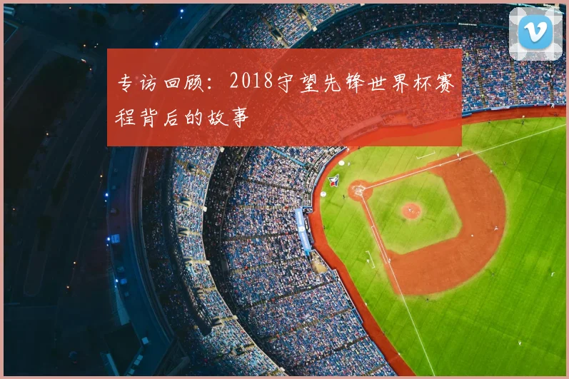 专访回顾：2018守望先锋世界杯赛程背后的故事