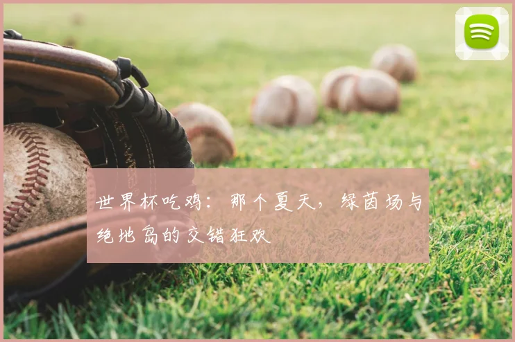 世界杯吃鸡:那个夏天,绿茵场与绝地岛的交错狂欢