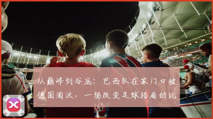 从巅峰到谷底：巴西队在家门口被德国淘汰，一场改变足球格局的比赛