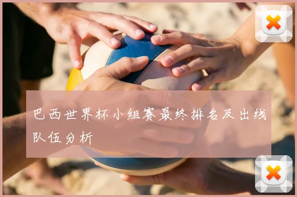 巴西世界杯小组赛最终排名及出线队伍分析