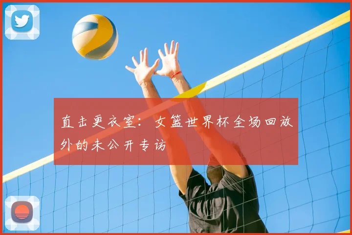 直击更衣室：女篮世界杯全场回放外的未公开专访