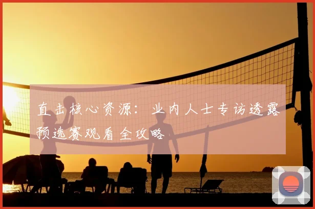 直击核心资源:业内人士专访透露预选赛观看全攻略