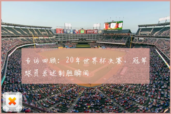 专访回顾：20年世界杯决赛，冠军球员亲述制胜瞬间