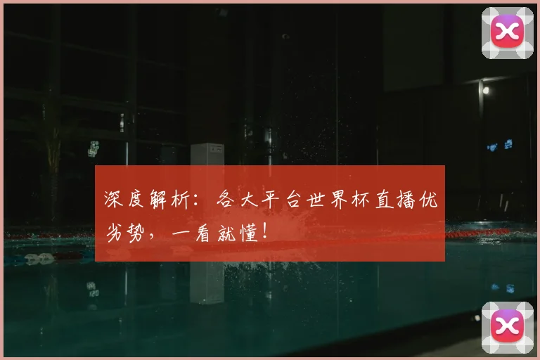 深度解析:各大平台世界杯直播优劣势,一看就懂!