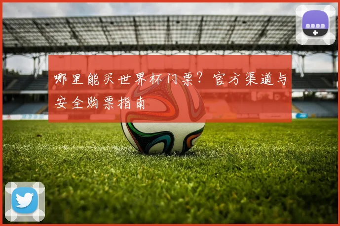 哪里能买世界杯门票?官方渠道与安全购票指南