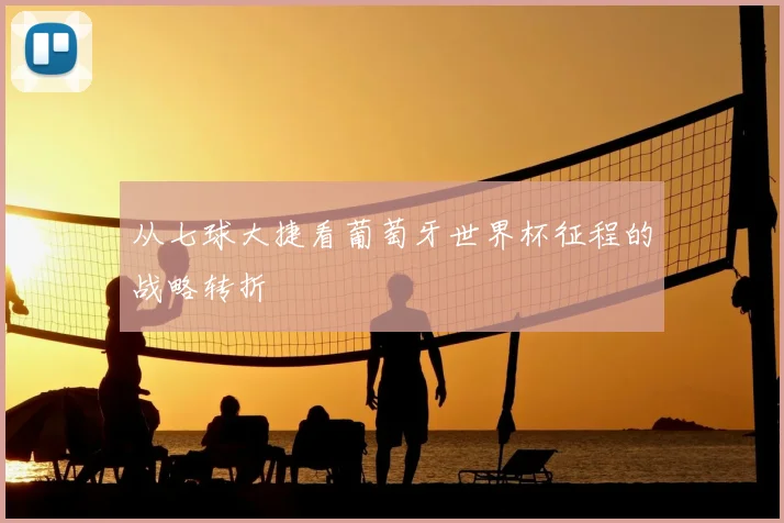 从七球大捷看葡萄牙世界杯征程的战略转折