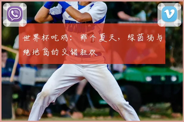 世界杯吃鸡:那个夏天,绿茵场与绝地岛的交错狂欢