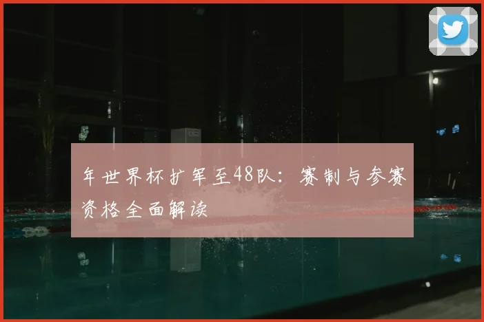 年世界杯扩军至48队：赛制与参赛资格全面解读