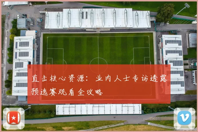 直击核心资源:业内人士专访透露预选赛观看全攻略